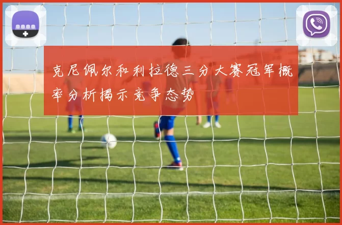 克尼佩尔和利拉德三分大赛冠军概率分析揭示竞争态势