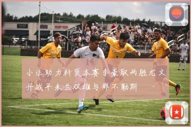 小法助力科莫本赛季豪取两胜尤文并战平米兰双雄与那不勒斯