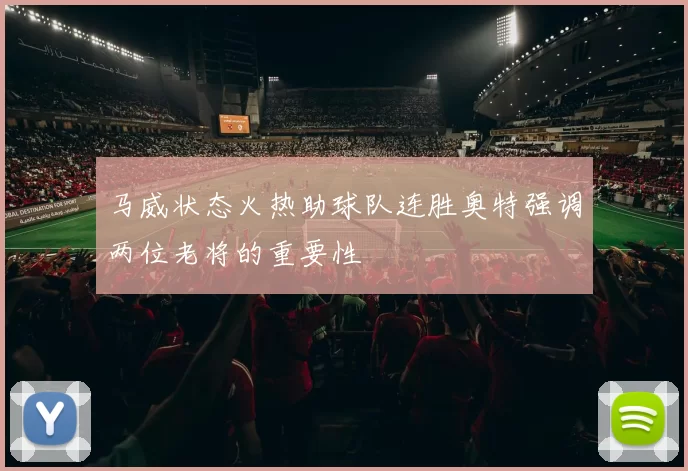 马威状态火热助球队连胜奥特强调两位老将的重要性