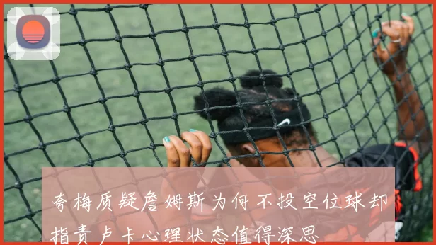 夸梅质疑詹姆斯为何不投空位球却指责卢卡心理状态值得深思