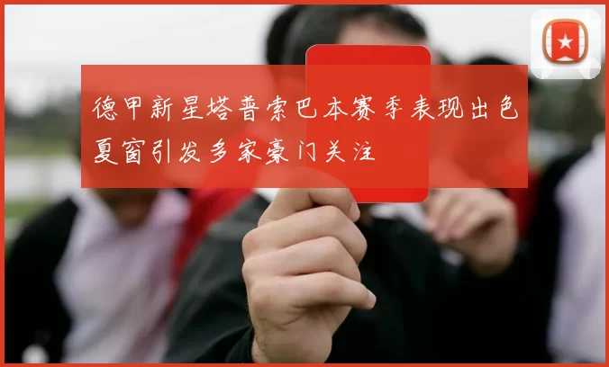 德甲新星塔普索巴本赛季表现出色夏窗引发多家豪门关注