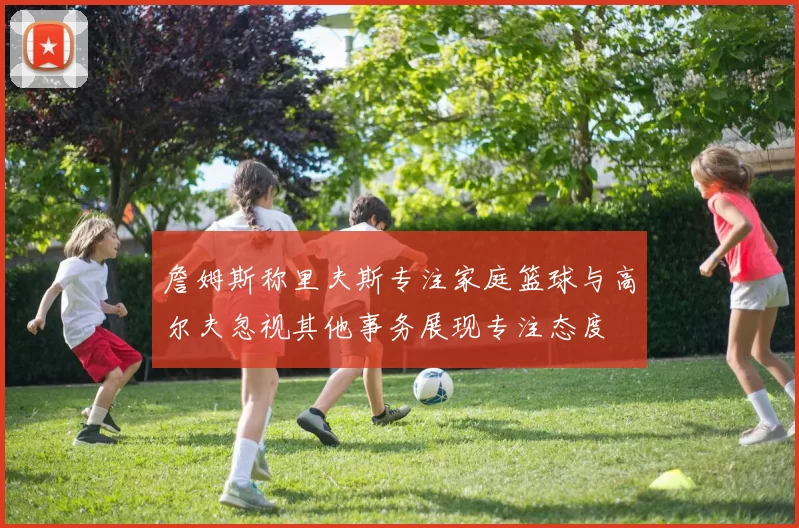 詹姆斯称里夫斯专注家庭篮球与高尔夫忽视其他事务展现专注态度