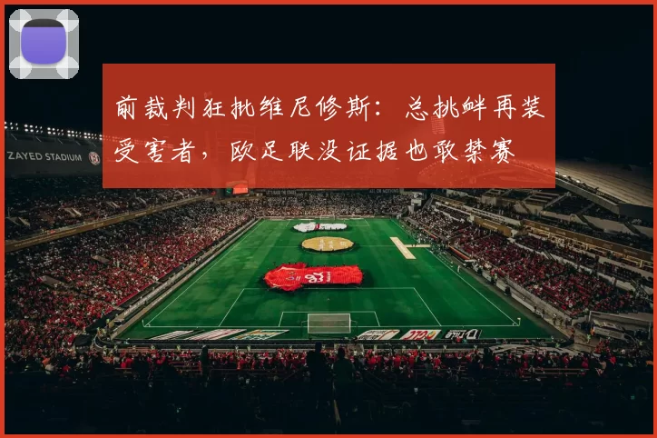 前裁判狂批维尼修斯：总挑衅再装受害者，欧足联没证据也敢禁赛