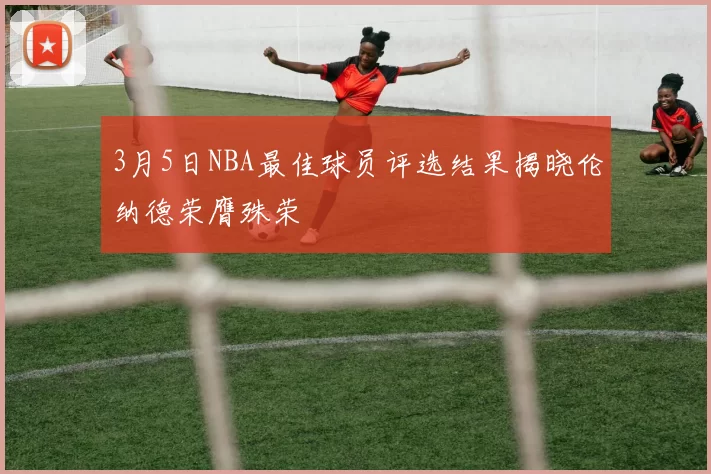 3月5日NBA最佳球员评选结果揭晓伦纳德荣膺殊荣