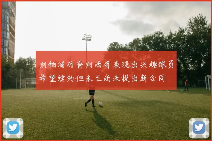 利物浦对普利西奇表现出兴趣球员希望续约但米兰尚未提出新合同