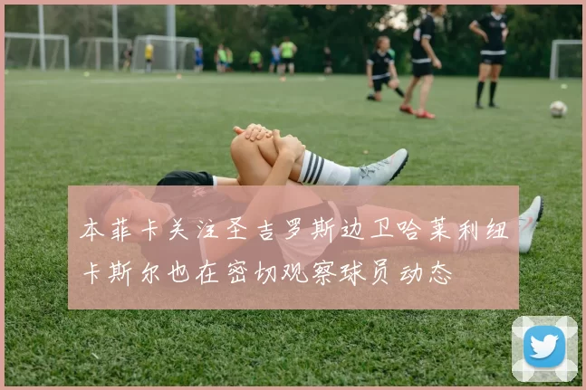 本菲卡关注圣吉罗斯边卫哈莱利纽卡斯尔也在密切观察球员动态