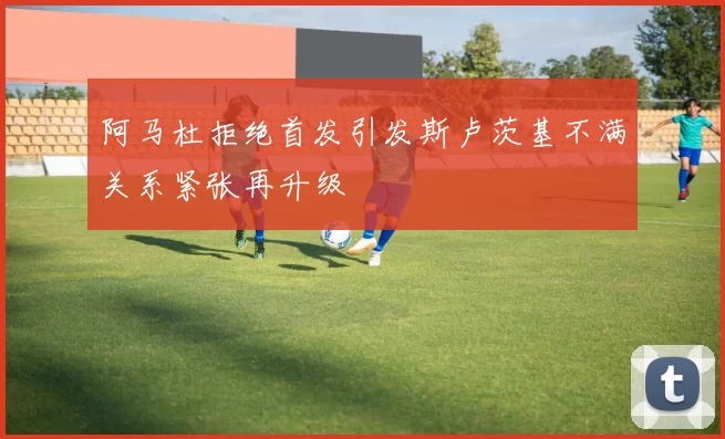 阿马杜拒绝首发引发斯卢茨基不满关系紧张再升级