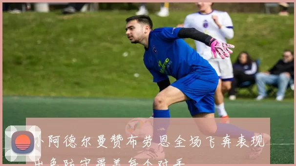小阿德尔曼赞布劳恩全场飞奔表现出色防守覆盖每个对手