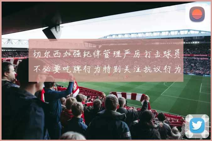 切尔西加强纪律管理严厉打击球员不必要吃牌行为特别关注抗议行为