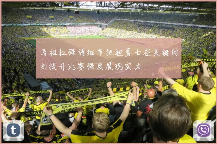 马祖拉强调细节把控勇士在关键时刻提升比赛强度展现实力