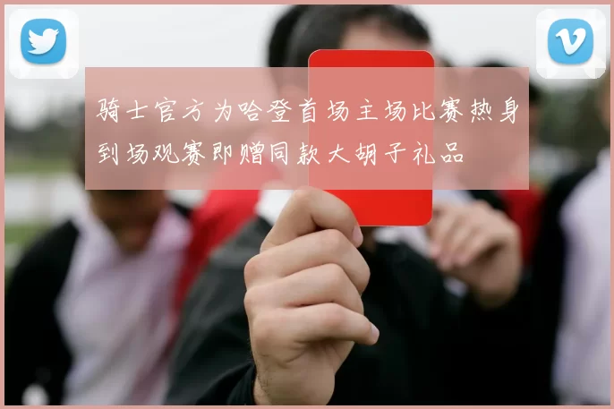骑士官方为哈登首场主场比赛热身到场观赛即赠同款大胡子礼品