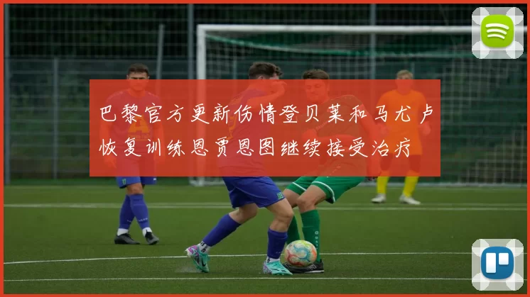 巴黎官方更新伤情登贝莱和马尤卢恢复训练恩贾恩图继续接受治疗