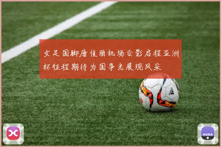 女足国脚唐佳丽机场合影启程亚洲杯征程期待为国争光展现风采