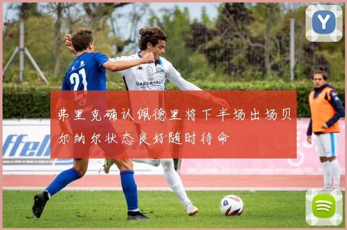 弗里克确认佩德里将下半场出场贝尔纳尔状态良好随时待命