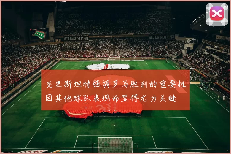 克里斯坦特强调罗马胜利的重要性因其他球队表现而显得尤为关键