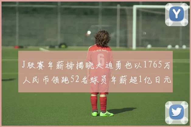 J联赛年薪榜揭晓大迫勇也以1765万人民币领跑52名球员年薪超1亿日元