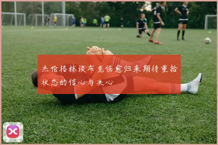杰伦格林谈布克伤愈归来期待重拾状态的信心与决心