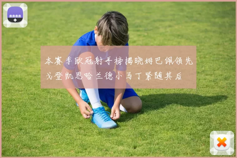 本赛季欧冠射手榜揭晓姆巴佩领先戈登凯恩哈兰德小马丁紧随其后