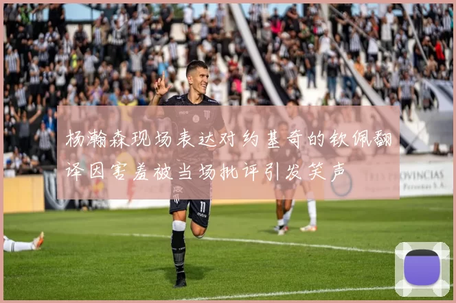 杨瀚森现场表达对约基奇的钦佩翻译因害羞被当场批评引发笑声