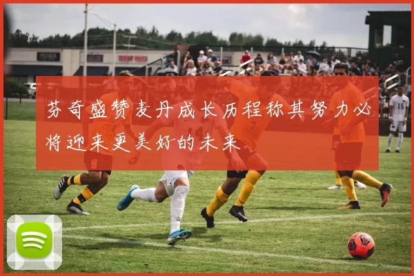 芬奇盛赞麦丹成长历程称其努力必将迎来更美好的未来