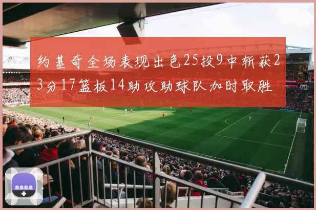约基奇全场表现出色25投9中斩获23分17篮板14助攻助球队加时取胜