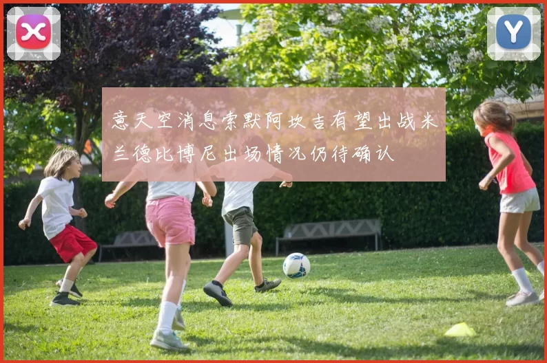 意天空消息索默阿坎吉有望出战米兰德比博尼出场情况仍待确认