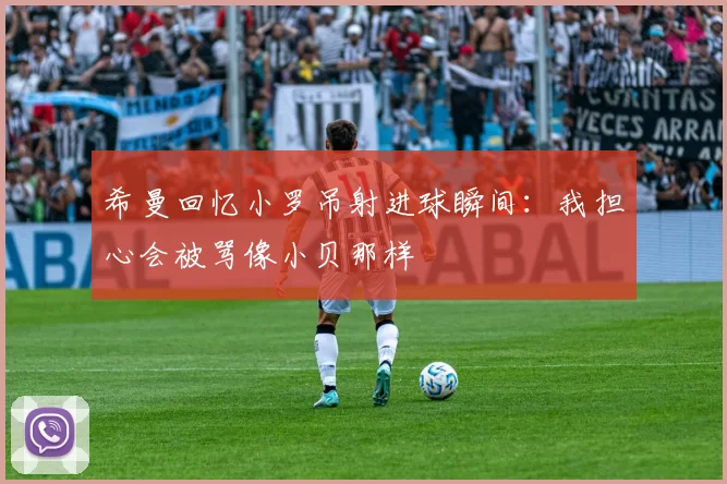 希曼回忆小罗吊射进球瞬间：我担心会被骂像小贝那样