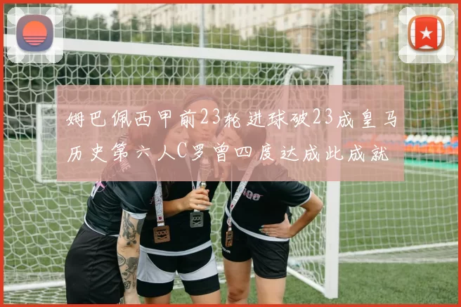 姆巴佩西甲前23轮进球破23成皇马历史第六人C罗曾四度达成此成就