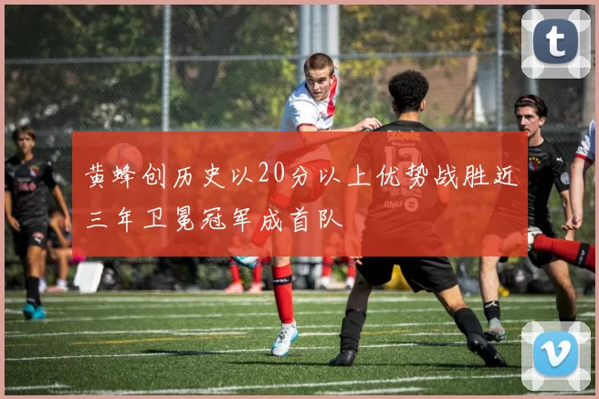 黄蜂创历史以20分以上优势战胜近三年卫冕冠军成首队