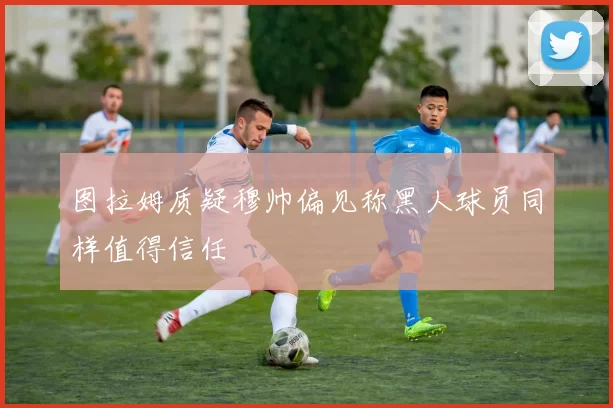 图拉姆质疑穆帅偏见称黑人球员同样值得信任